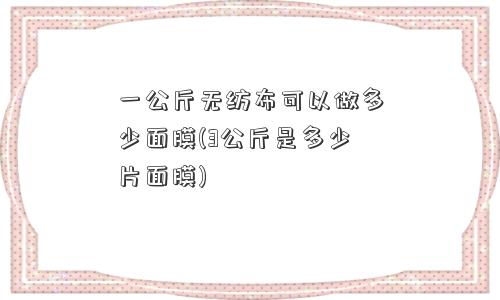 一公斤无纺布可以做多少面膜(3公斤是多少片面膜)