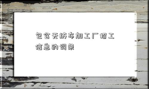 包含无纺布加工厂招工信息的词条