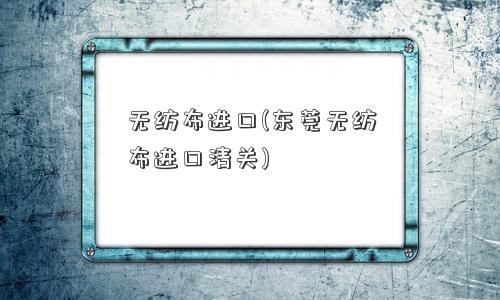 无纺布进口(东莞无纺布进口清关)